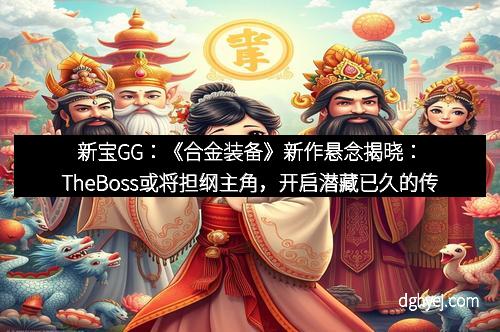 新宝GG：《合金装备》新作悬念揭晓：TheBoss或将担纲主角，开启潜藏已久的传奇篇章