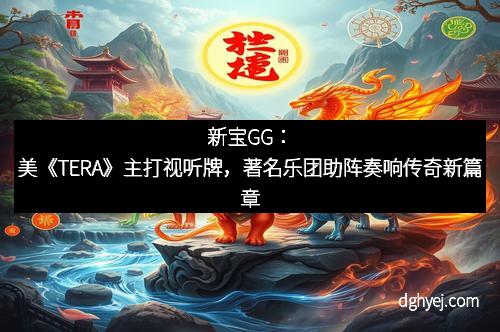 新宝GG：美《TERA》主打视听牌，著名乐团助阵奏响传奇新篇章