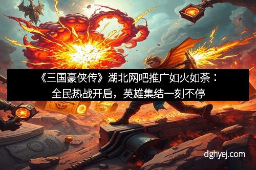 《三国豪侠传》湖北网吧推广如火如荼：全民热战开启，英雄集结一刻不停