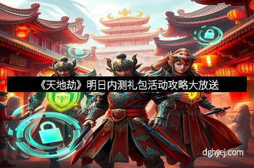 《天地劫》明日内测礼包活动攻略大放送